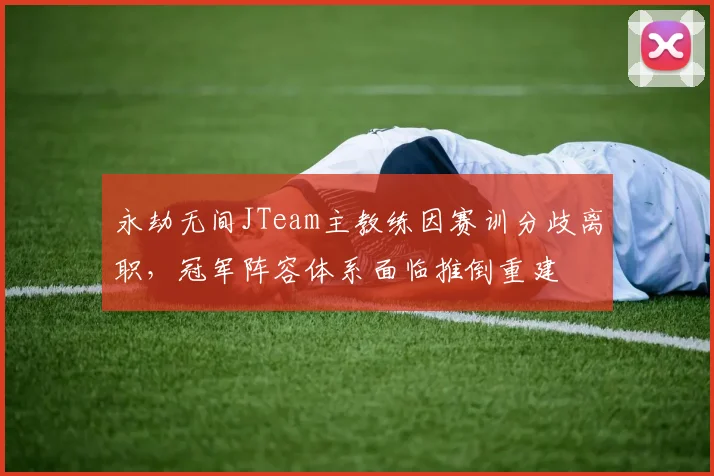 永劫无间JTeam主教练因赛训分歧离职，冠军阵容体系面临推倒重建
