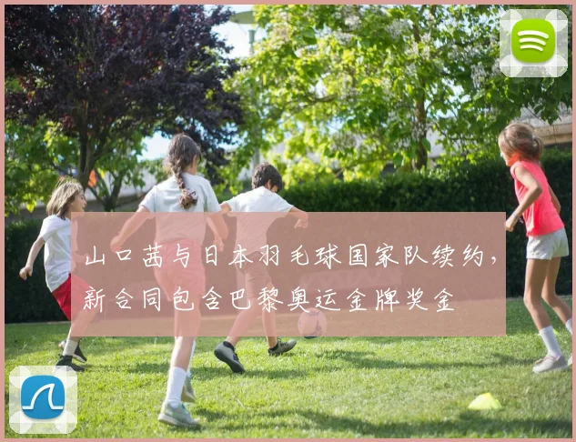 山口茜与日本羽毛球国家队续约,新合同包含巴黎奥运金牌奖金