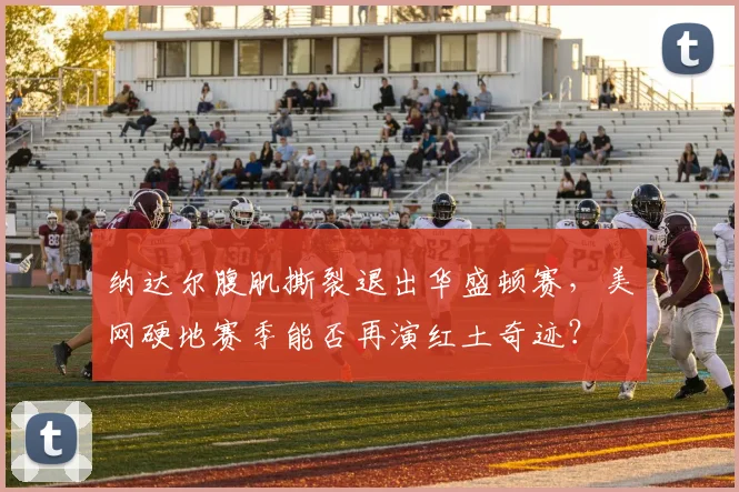 纳达尔腹肌撕裂退出华盛顿赛,美网硬地赛季能否再演红土奇迹?