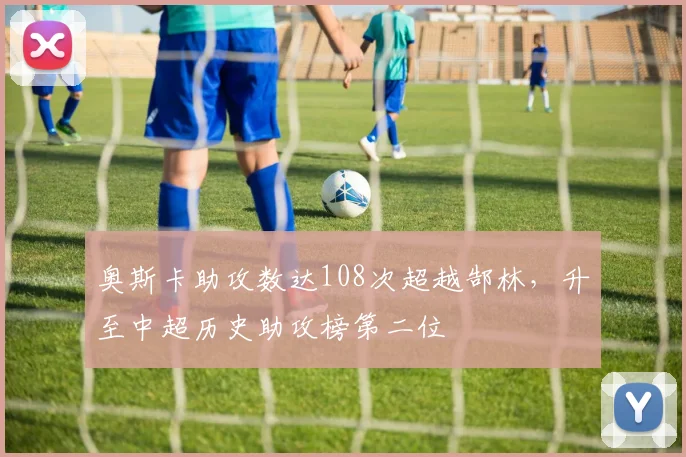 奥斯卡助攻数达108次超越郜林,升至中超历史助攻榜第二位