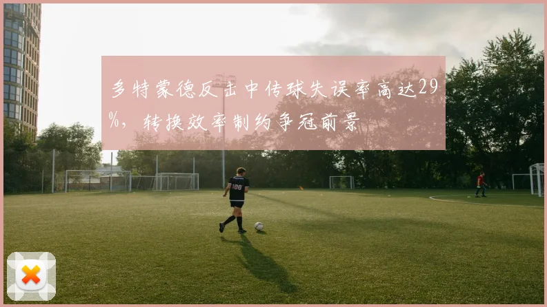 多特蒙德反击中传球失误率高达29%，转换效率制约争冠前景