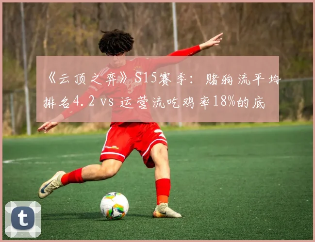 《云顶之弈》S15赛季：赌狗流平均排名4.2 vs 运营流吃鸡率18%的底层逻辑