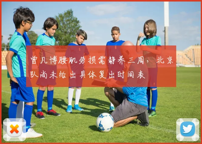 曾凡博腰肌劳损需静养三周,北京队尚未给出具体复出时间表