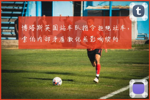 博塔斯英国站车队指令拒绝让车,索伯内部矛盾激化或影响续约