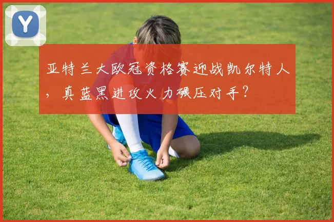 亚特兰大欧冠资格赛迎战凯尔特人,真蓝黑进攻火力碾压对手?